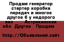 Продам генератор стартер коробка передач и многое другое б/у недорого ваз2109 - Астраханская обл. Другое » Продам   